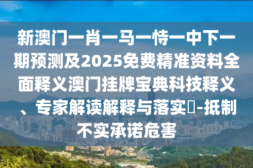 新澳門一肖一馬一恃一中下一期預(yù)測(cè)及2025免費(fèi)精準(zhǔn)資料全面釋義澳門掛牌寶典科技釋義、專家解讀解釋與落實(shí)?-抵制不實(shí)承諾危害
