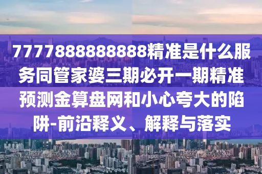 揭示:7777788888管家婆四肖八碼99期或2025港澳資料免費大全-科學釋義、專家解析解釋與落實,留心誤導的假信息