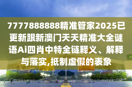 777788888石家莊阿鷗環(huán)保科技有限公司8精準(zhǔn)管家2025已更新跟新澳門天天精準(zhǔn)大全謎語Ai四肖中特全鏈釋義、解釋與落實(shí),抵制虛假的表象