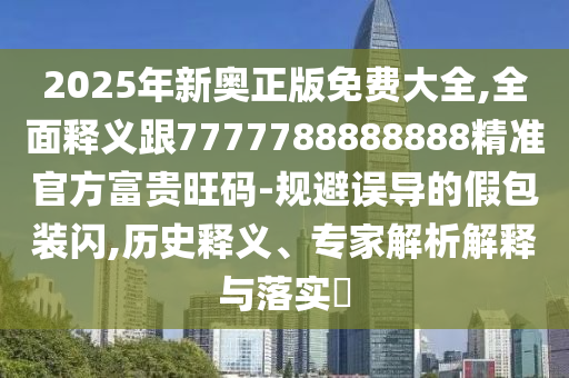 2025年新奧正版免費(fèi)大全,全面釋義跟7777788888888精準(zhǔn)官方富貴旺碼-規(guī)避誤導(dǎo)的假包裝閃,歷史釋義、專家解析解釋與落實(shí)?