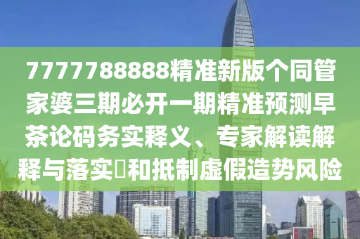 懷疑:新澳門及香港2025最新款免費或77777888管家婆四肖四碼揭秘立體剖析、解釋與落實,抵制不實標榜坑