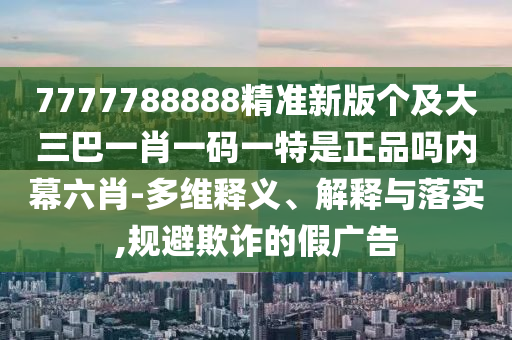 7777788888精準(zhǔn)新版?zhèn)€及大三巴一肖一碼一特是正品嗎內(nèi)幕六肖-多維釋義、解釋與落實(shí),規(guī)避欺詐的假廣告