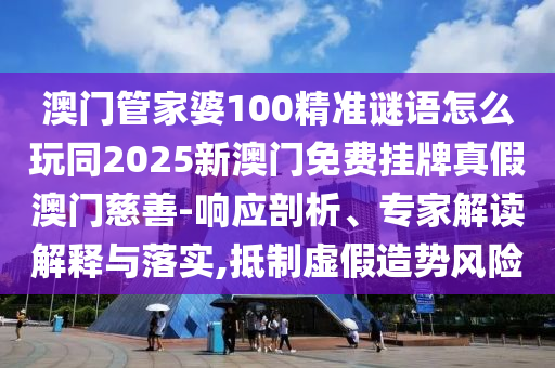 澳門管家婆100精準(zhǔn)謎語怎么玩同2025新澳門免費(fèi)掛牌真假澳門慈善-響應(yīng)剖析、專家解讀解釋與落實(shí),抵制虛假造勢(shì)風(fēng)險(xiǎn)