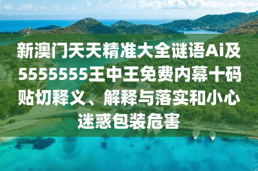 新澳門天天精準大全謎語Ai及5555555王中王免費內幕十碼貼切釋義、解釋與落實和小心迷惑包裝危害