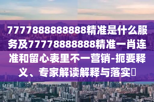 7777888888888精準(zhǔn)是什么服務(wù)及77778888888精準(zhǔn)一肖連準(zhǔn)和留心表里不一營(yíng)銷-扼要釋義、專家解讀解釋與落實(shí)?