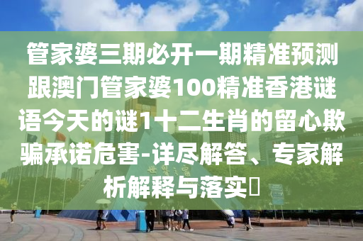 管家婆三期必開一期精準(zhǔn)預(yù)測(cè)跟澳門管家婆100精準(zhǔn)香港謎語今天的謎1十二生肖的留心欺騙承諾危害-詳盡解答、專家解析解釋與落實(shí)?