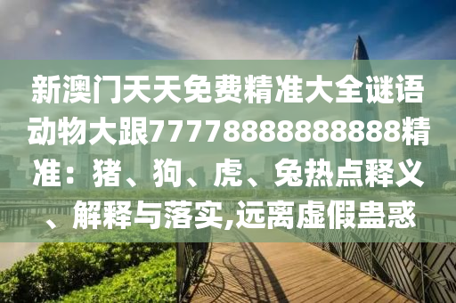 7777788888888精準(zhǔn)，特碼開了開小碼，和2025年天天免費(fèi)資料百度生動解答、解釋與落實(shí),防范欺詐的假誘導(dǎo)難