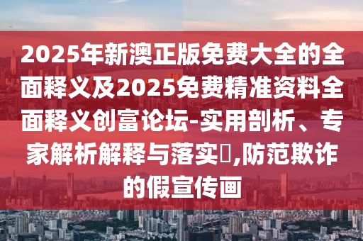 新奧或香港2025正版免費大全或2025全年資料免費大全-預(yù)防剖析、解釋與落實,警惕不實鼓吹