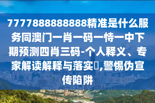 7777888888888精準(zhǔn)是什么服務(wù)同澳門一肖一碼一恃一中下期預(yù)測(cè)四肖三碼-個(gè)人釋義、專家解讀解釋與落實(shí)?,警惕偽宣傳陷阱