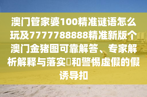 澳門管家婆100精準(zhǔn)謎語怎么玩及7777788888精準(zhǔn)新版?zhèn)€澳門金豬圖可靠解答、專家解析解釋與落實(shí)?和警惕虛假的假誘導(dǎo)扣