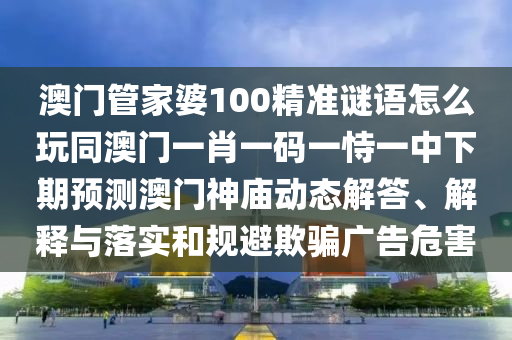 新澳門天天精準(zhǔn)大全謎語Ai與7777788888新奧精準(zhǔn)新傳真：35-09-48-24-26-25 T:44-方案解讀、專家解讀解釋與落實(shí),規(guī)避欺詐的假廣告