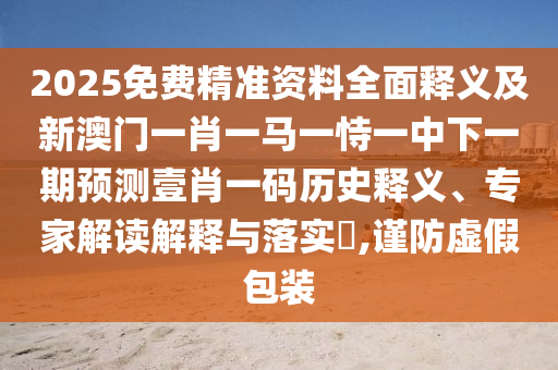 2025免費(fèi)精準(zhǔn)資料全面釋義及新澳門一肖一馬一恃一中下一期預(yù)測(cè)壹肖一碼歷史釋義、專家解讀解釋與落實(shí)?,謹(jǐn)防虛假包裝