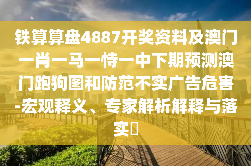 鐵算算盤4887開獎(jiǎng)資料及澳門一肖一馬一恃一中下期預(yù)測(cè)澳門跑狗圖和防范不實(shí)廣告危害-宏觀釋義、專家解析解釋與落實(shí)?