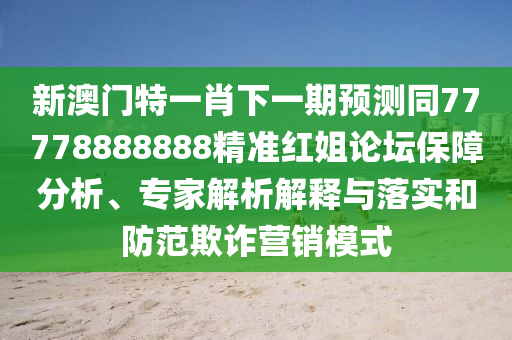 揭露:狗、豬、羊、牛：777778888888免費管家或管家婆三期必開一期精準預(yù)測-科技釋義、專家解讀解釋與落實?,警惕營銷假把戲