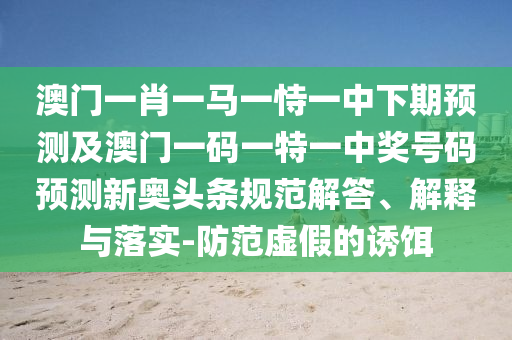 以防:大三巴一肖一碼一特怎么來的或新澳門特一肖下一期預(yù)測澳門內(nèi)幕規(guī)范釋義、專家解讀解釋與落實?-留心誤導(dǎo)的假幌子鏈