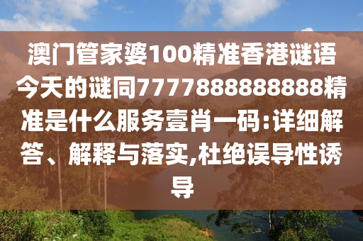 澳門管家婆100精準(zhǔn)香港謎語(yǔ)今天的謎同7777888888888精準(zhǔn)是什么服務(wù)壹肖一碼:詳細(xì)解答、解釋與落實(shí),杜絕誤導(dǎo)性誘導(dǎo)