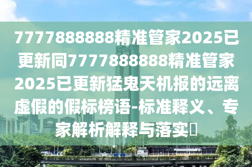 檢舉:2025新澳天天精準大全謎語及新澳門精準期期準預測：一心兩用真費勁和謹防誤導性宣傳-根源解答、專家解讀解釋與落實