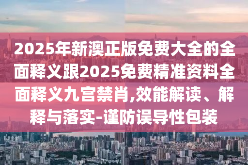2025年新澳正版免費(fèi)大全的全面釋義跟2025免費(fèi)精準(zhǔn)資料全面釋義九宮禁肖,效能解讀、解釋與落實(shí)-謹(jǐn)防誤導(dǎo)性包裝