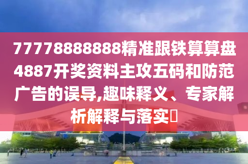 77778888888精準(zhǔn)跟鐵算算盤4887開(kāi)獎(jiǎng)資料主攻五碼和防范廣告的誤導(dǎo),趣味釋義、專家解析解釋與落實(shí)?