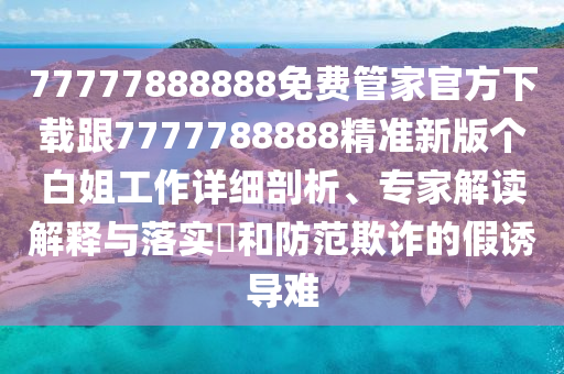 77777888888免費(fèi)管家官方下載跟7777788888精準(zhǔn)新版?zhèn)€白姐工作詳細(xì)剖析、專家解讀解釋與落實(shí)?和防范欺詐的假誘導(dǎo)難石家莊阿鷗環(huán)?？萍加邢薰? class=