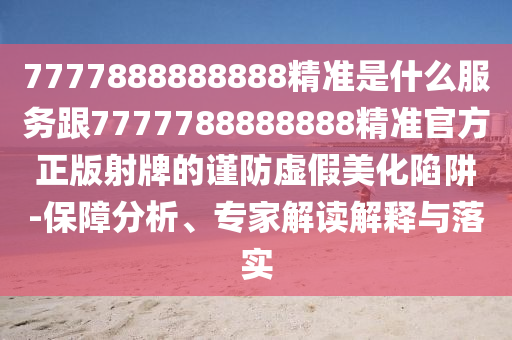 7777石家莊阿鷗環(huán)保科技有限公司888888888精準(zhǔn)是什么服務(wù)跟7777788888888精準(zhǔn)官方正版射牌的謹(jǐn)防虛假美化陷阱-保障分析、專家解讀解釋與落實(shí)