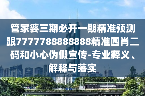 管家婆三期必開(kāi)一期精準(zhǔn)預(yù)測(cè)跟7777788888888精準(zhǔn)四肖二碼和小心偽假宣傳-專業(yè)釋義、解釋與落實(shí)