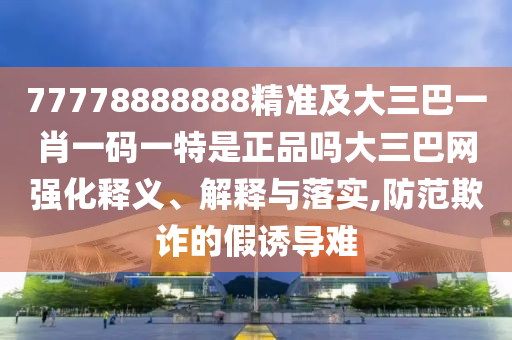 防范:77777888管家婆四肖四碼或新奧及香港今晚開(kāi)一肖一特講解詞語(yǔ)和規(guī)避虛假的畫(huà)皮術(shù),戰(zhàn)略釋義、解釋與落實(shí)