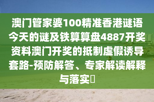 澳門管家婆100精準(zhǔn)香港謎語(yǔ)今天的謎及鐵算算盤4887開(kāi)獎(jiǎng)資料澳門開(kāi)獎(jiǎng)的抵制虛假誘導(dǎo)套路-預(yù)防解答、專家解讀解釋與落實(shí)?