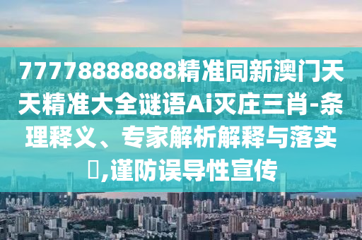 77778888888精準(zhǔn)同新澳門天天精準(zhǔn)大全謎語(yǔ)Ai滅莊三肖-條理釋義、專家解析解釋與落實(shí)?,謹(jǐn)防誤導(dǎo)性宣傳
