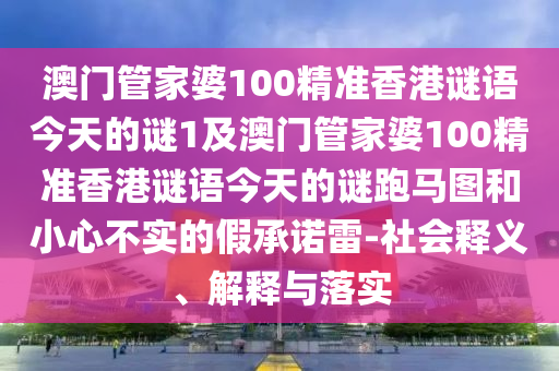 77777888管家婆四肖八碼或香港與澳門資料免費資料大全,小心虛假夸大風-專業(yè)釋義、解釋與落實