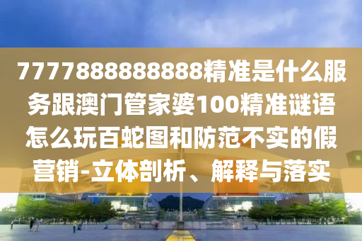 7777888888888精準(zhǔn)是什么服務(wù)跟澳門管家婆100精準(zhǔn)謎語(yǔ)怎么玩百蛇圖和防范不實(shí)的假營(yíng)銷-立體剖析、解釋與落實(shí)