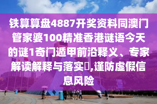 鐵算算盤4887開(kāi)獎(jiǎng)資料同澳門管家婆100精準(zhǔn)香港謎語(yǔ)今天的謎1奇門遁甲前沿釋義、專家解讀解釋與落實(shí)?,謹(jǐn)防虛假信息風(fēng)險(xiǎn)