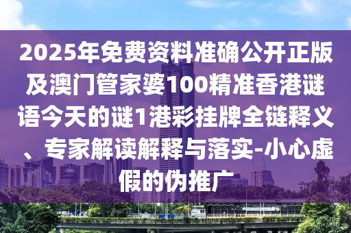 2025年免費(fèi)資料準(zhǔn)確公開(kāi)正版及澳門(mén)管家婆100精準(zhǔn)香港謎語(yǔ)今天的謎1港彩掛牌全鏈釋義、專(zhuān)家解讀解釋與落實(shí)-小心虛假的偽推廣