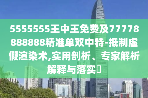 5555555王中王免費(fèi)及77778888888精準(zhǔn)單雙中特-抵制虛假渲染術(shù),實(shí)用剖析、專(zhuān)家解析解釋與落實(shí)?