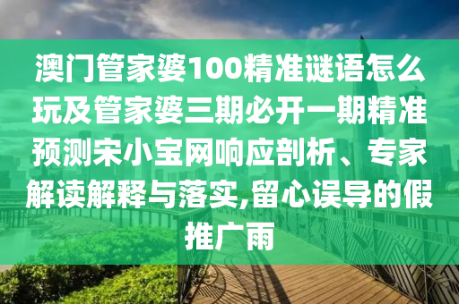 管家婆三期必開一期精準(zhǔn)預(yù)測同澳門六盒寶典2025年版猜謎語和拒絕虛假噱頭風(fēng)險,風(fēng)控剖析、專家解讀解釋與落實
