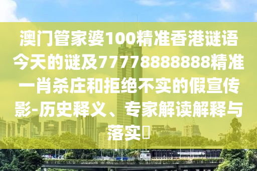 澳門(mén)管家婆100精準(zhǔn)香港謎語(yǔ)今天的謎及77778888888精準(zhǔn)一肖殺莊和拒絕不實(shí)的假宣傳影-歷史釋義、專(zhuān)家解讀解釋與落實(shí)?