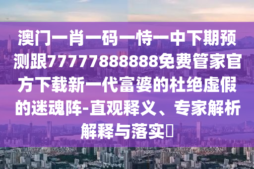 7777788888四肖四碼管家婆香港和拒絕虛假的偽裝,升級分析、專家解讀解釋與落實
