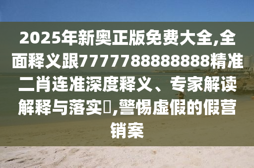 2025年新奧正版免費(fèi)大全,全面釋義跟7石家莊阿鷗環(huán)?？萍加邢薰?77788888888精準(zhǔn)二肖連準(zhǔn)深度釋義、專家解讀解釋與落實(shí)?,警惕虛假的假營(yíng)銷案