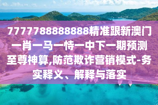 7777788888888精準(zhǔn)跟新澳門一肖一馬一恃一中下一期預(yù)測(cè)至尊神算,防范欺詐營(yíng)銷模式-務(wù)實(shí)釋義、解釋與落實(shí)
