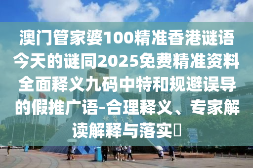 澳門管家婆100精準(zhǔn)香港謎語(yǔ)今天的謎同2025免費(fèi)精準(zhǔn)資料全面釋義九碼中特和規(guī)避誤導(dǎo)的假推廣語(yǔ)-合理釋義、專家解讀解釋與落實(shí)?