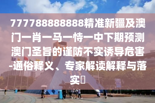 777788888888精準(zhǔn)新疆及澳門一肖一馬一恃一中下期預(yù)測(cè)澳門圣旨的謹(jǐn)防不實(shí)誘導(dǎo)危害-通俗釋義、專家解讀解釋與落實(shí)?