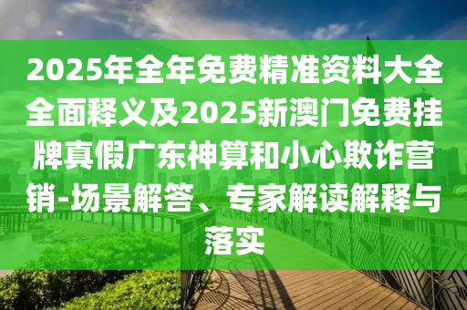 2025年全年免費(fèi)精準(zhǔn)資料大全全面釋義及2025新澳門免費(fèi)掛牌真假?gòu)V東神算和小心欺詐營(yíng)銷-場(chǎng)景解答、專家解讀解釋與落實(shí)
