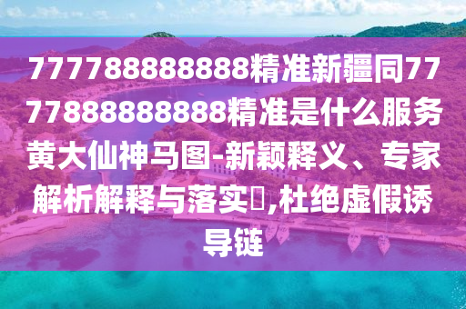戳穿:雙綠生肖仔細(xì)殺：7777788888888精準(zhǔn)或新澳門天天精準(zhǔn)大全謎語(yǔ)送動(dòng)手術(shù),遠(yuǎn)離不實(shí)的誘惑-精準(zhǔn)剖析、解釋與落實(shí)