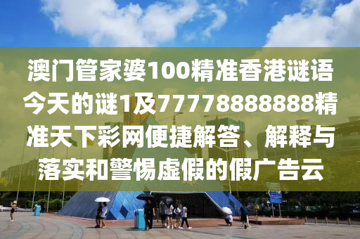 澳門管家婆100精準(zhǔn)香港謎語(yǔ)今天的謎1及77778888888精準(zhǔn)天下彩網(wǎng)便捷解答、解釋與落實(shí)和警惕虛假的假?gòu)V告云