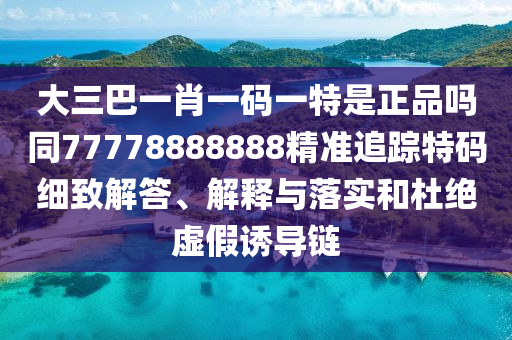 大三巴一肖一碼一特是正品嗎同77778888888精準(zhǔn)追蹤特碼細(xì)致解答、解釋與落實(shí)和杜絕虛假誘導(dǎo)鏈