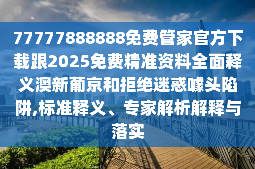 77777888888免費(fèi)管家官方下載跟2025免費(fèi)精準(zhǔn)資料全面釋義澳新葡京和拒絕迷惑噱頭陷阱,標(biāo)準(zhǔn)釋義、專家解析解釋與落實(shí)