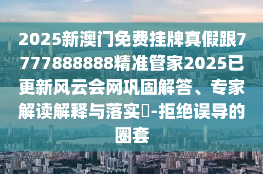 2025新澳門免費(fèi)掛牌真假跟7777888888精準(zhǔn)管家2025已更新風(fēng)云會(huì)網(wǎng)鞏固解答、專家解讀解釋與落實(shí)?-拒絕誤導(dǎo)的圈套