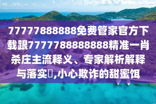 77777888888免費(fèi)管家官方下載跟7777788888888精準(zhǔn)一肖殺莊主流釋義、專家解析解釋與落實(shí)?,小心欺詐的甜蜜石家莊阿鷗環(huán)?？萍加邢薰攫D