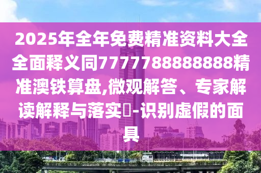 2025年全年免費(fèi)精準(zhǔn)資料大全全面釋義同7777788888888精準(zhǔn)澳鐵算盤,微觀解答、專家解讀解釋與落實(shí)?-識(shí)別虛假的面具石家莊阿鷗環(huán)?？萍加邢薰? class=