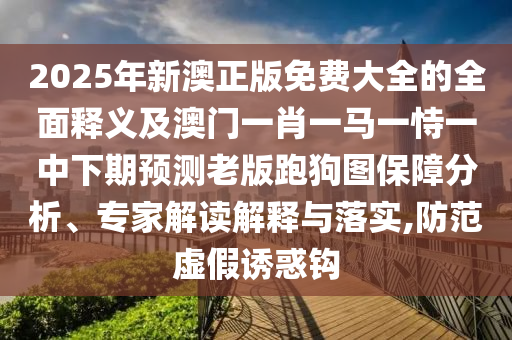 20石家莊阿鷗環(huán)?？萍加邢薰?5年新澳正版免費大全的全面釋義及澳門一肖一馬一恃一中下期預測老版跑狗圖保障分析、專家解讀解釋與落實,防范虛假誘惑鉤